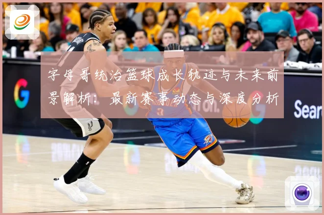 字母哥统治篮球成长轨迹与未来前景解析：最新赛事动态与深度分析