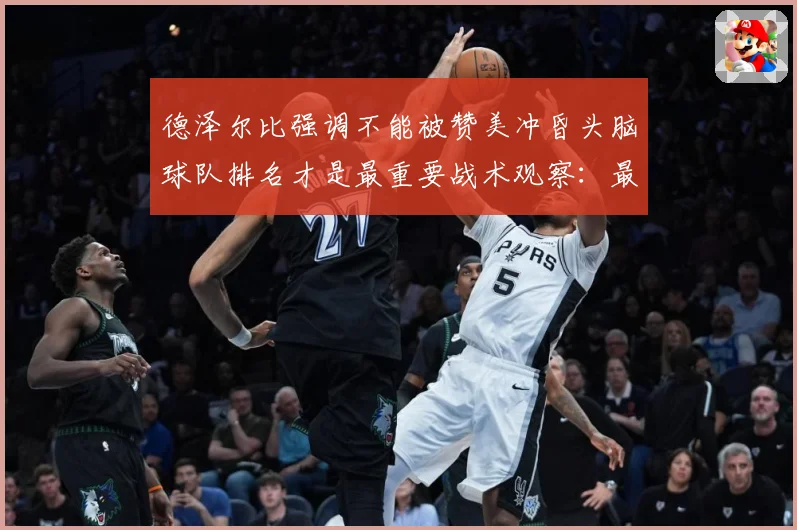 德泽尔比强调不能被赞美冲昏头脑球队排名才是最重要战术观察：最新赛事动态与深度分析