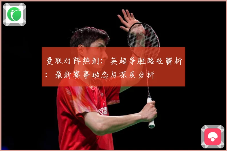 曼联对阵热刺：英超争胜路径解析：最新赛事动态与深度分析