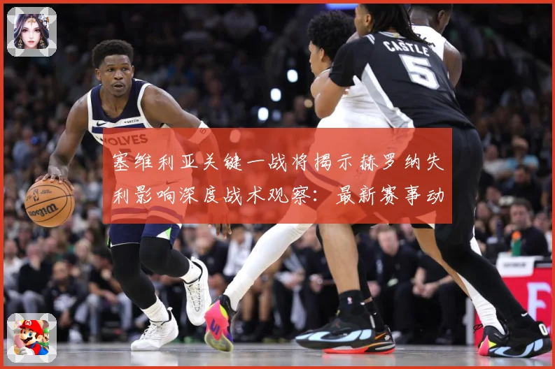塞维利亚关键一战将揭示赫罗纳失利影响深度战术观察：最新赛事动态与深度分析