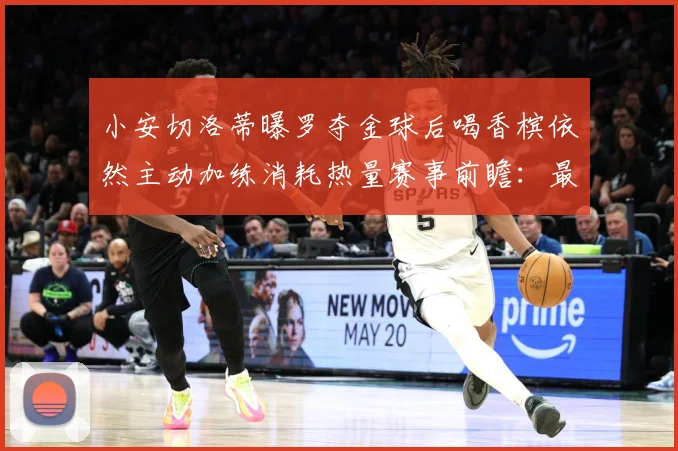 小安切洛蒂曝罗夺金球后喝香槟依然主动加练消耗热量赛事前瞻：最新赛事动态与深度分析