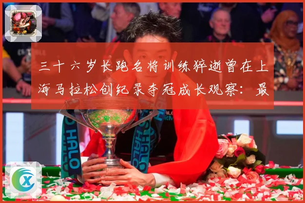 三十六岁长跑名将训练猝逝曾在上海马拉松创纪录夺冠成长观察：最新赛事动态与深度分析