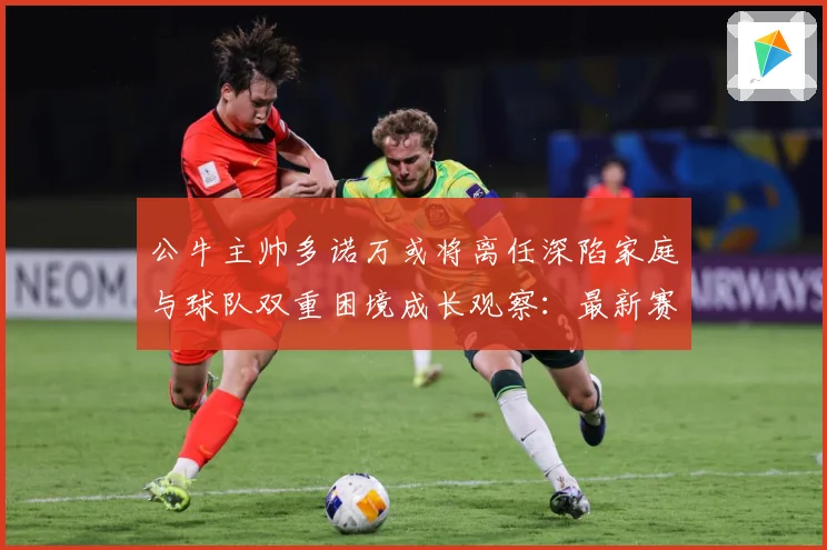 公牛主帅多诺万或将离任深陷家庭与球队双重困境成长观察：最新赛事动态与深度分析