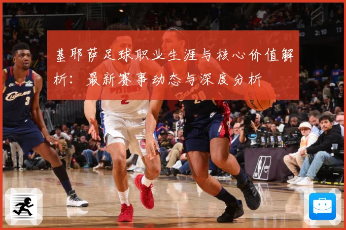 基耶萨足球职业生涯与核心价值解析：最新赛事动态与深度分析