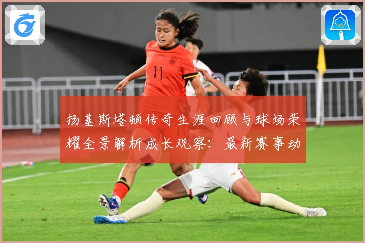 扬基斯塔顿传奇生涯回顾与球场荣耀全景解析成长观察：最新赛事动态与深度分析