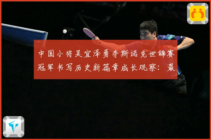 中国小将吴宜泽勇夺斯诺克世锦赛冠军书写历史新篇章成长观察：最新赛事动态与深度分析