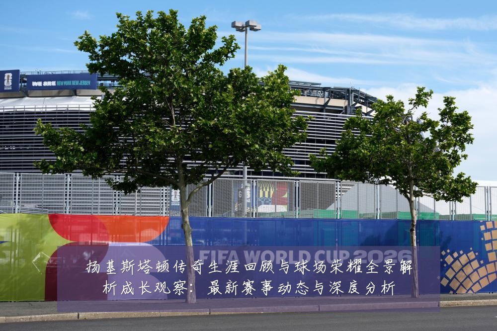 扬基斯塔顿传奇生涯回顾与球场荣耀全景解析成长观察:最新赛事动态与深度分析
