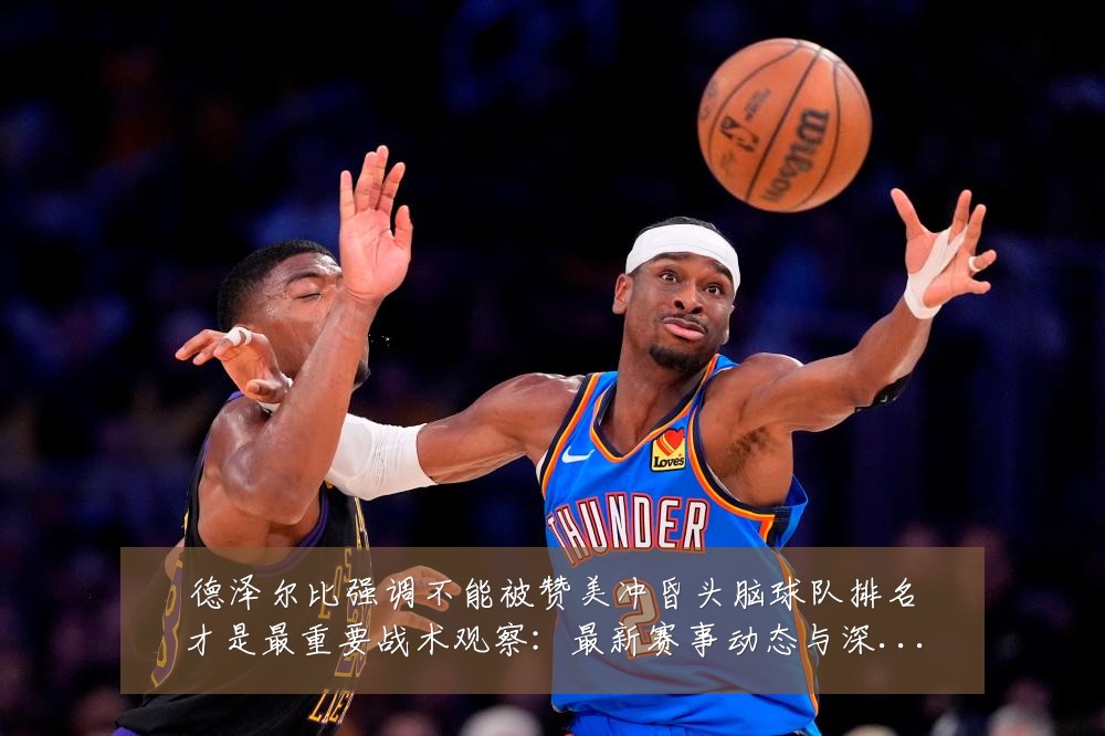 德泽尔比强调不能被赞美冲昏头脑球队排名才是最重要战术观察:最新赛事动态与深度分析
