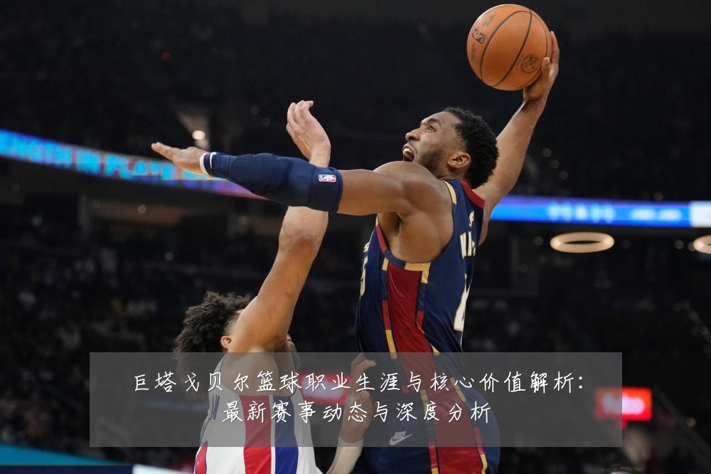 巨塔戈贝尔篮球职业生涯与核心价值解析:最新赛事动态与深度分析