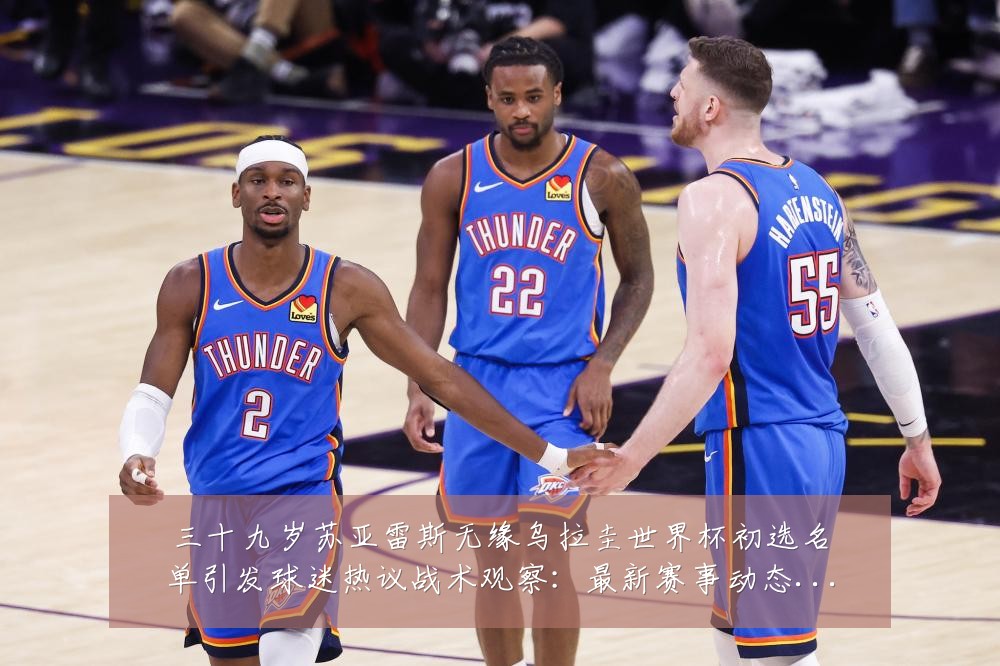 三十九岁苏亚雷斯无缘乌拉圭世界杯初选名单引发球迷热议战术观察:最新赛事动态与深度分析