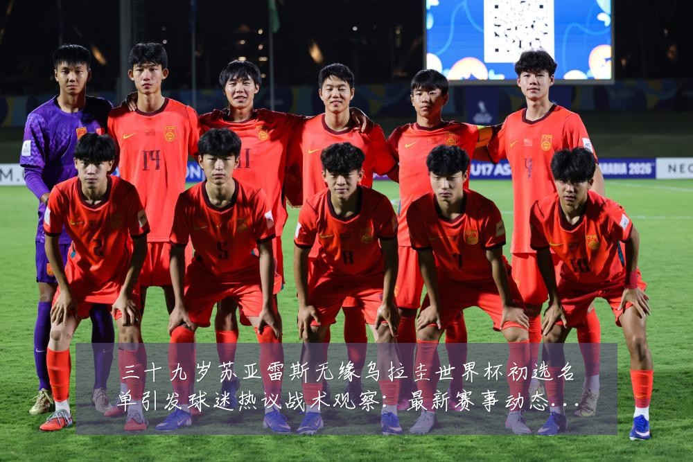 三十九岁苏亚雷斯无缘乌拉圭世界杯初选名单引发球迷热议战术观察:最新赛事动态与深度分析