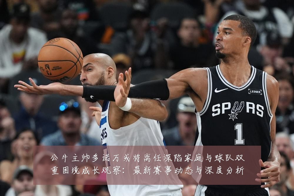 公牛主帅多诺万或将离任深陷家庭与球队双重困境成长观察:最新赛事动态与深度分析
