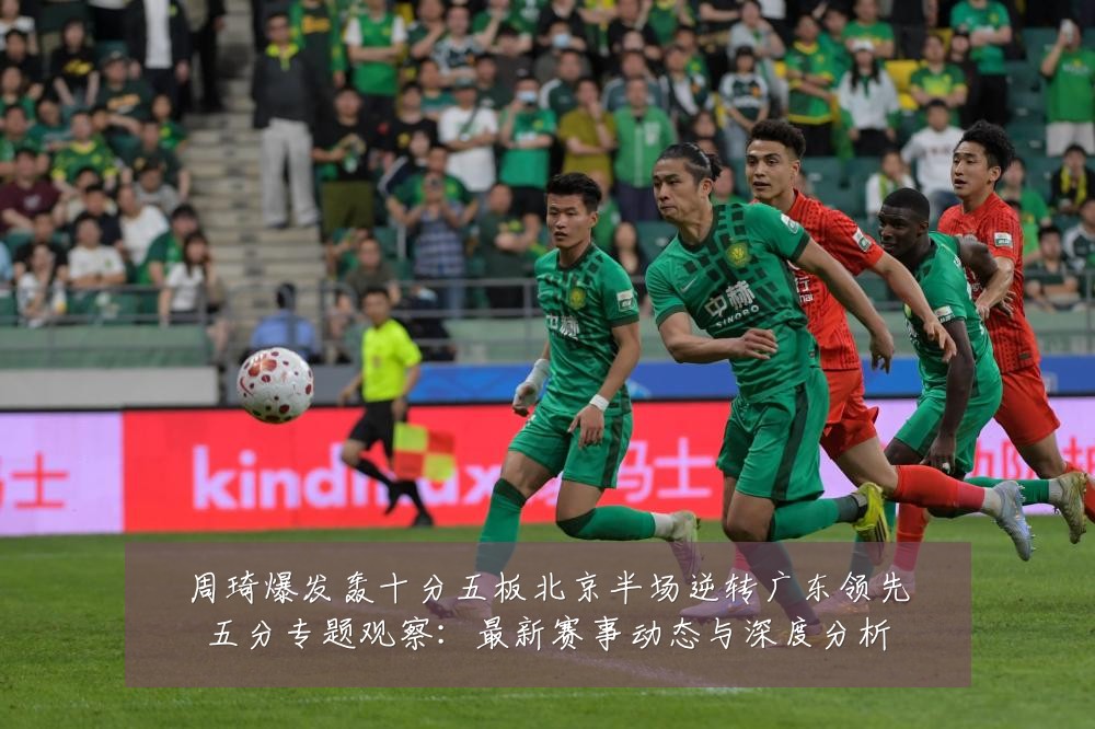 周琦爆发轰十分五板北京半场逆转广东领先五分专题观察:最新赛事动态与深度分析