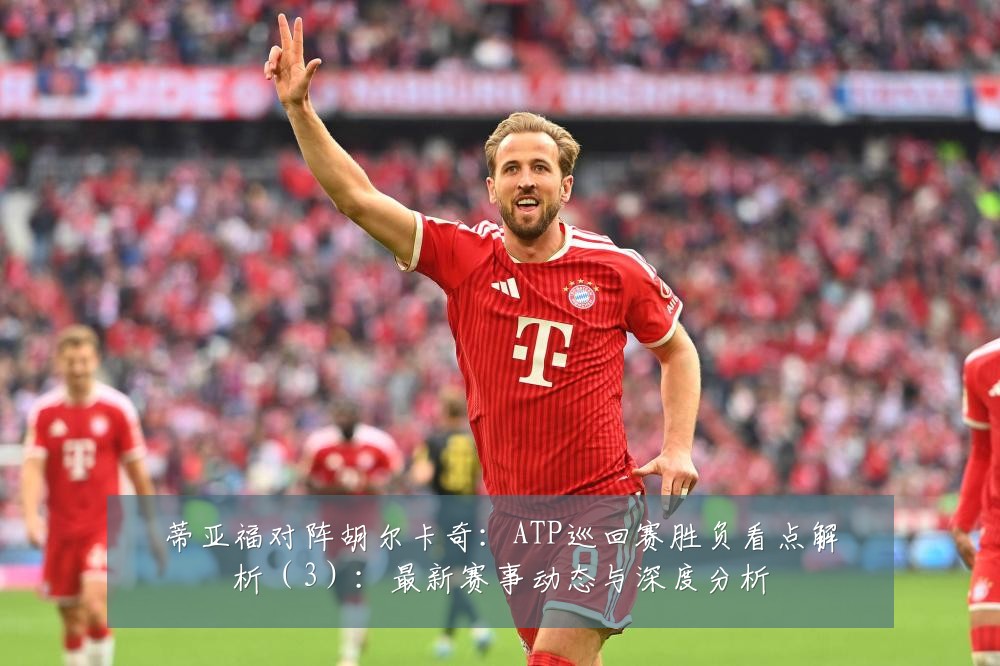 蒂亚福对阵胡尔卡奇:ATP巡回赛胜负看点解析(3):最新赛事动态与深度分析
