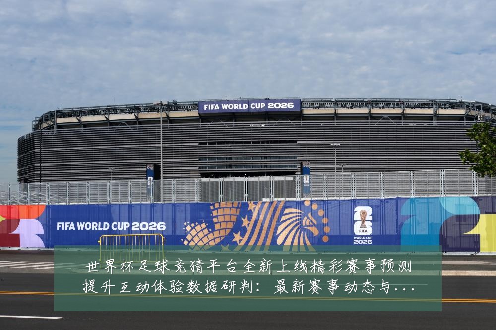 世界杯足球竞猜平台全新上线精彩赛事预测提升互动体验数据研判:最新赛事动态与深度分析
